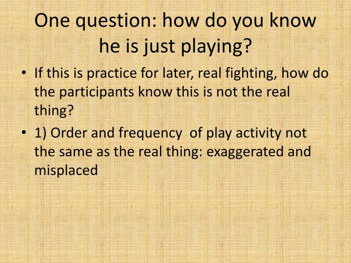one question how do you know he is just playing