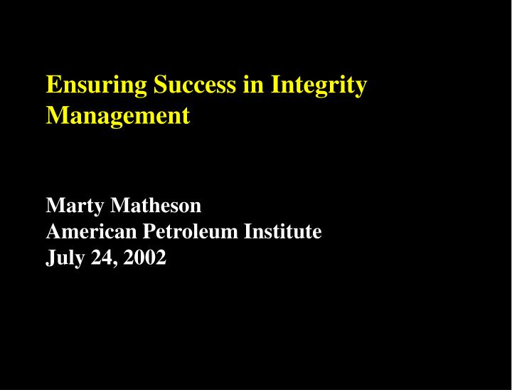 ensuring success in integrity management marty matheson american petroleum institute july 24 2002