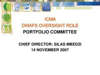ICMA DWAFS OVERSIGHT ROLE PORTFOLIO COMMITTEE CHIEF DIRECTOR: SILAS MBEDZI 14 NOVEMBER 2007