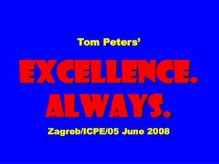 Tom Peters’ EXCELLENCE. ALWAYS. Zagreb/ICPE/05 June 2008