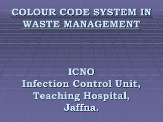 COLOUR CODE SYSTEM IN WASTE MANAGEMENT ICNO Infection Control Unit, Teaching Hospital, Jaffna.
