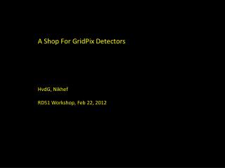 A Shop For GridPix Detectors HvdG, Nikhef RD51 Workshop, Feb 22, 2012