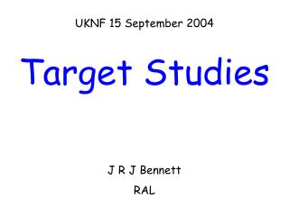 UKNF 15 September 2004 Target Studies J R J Bennett RAL