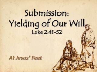 Submission: Yielding of Our Will Luke 2:41-52