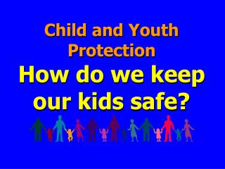 Child and Youth Protection How do we keep our kids safe?