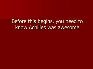 Before this begins, you need to know Achilles was awesome