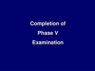 Completion of Phase V Examination