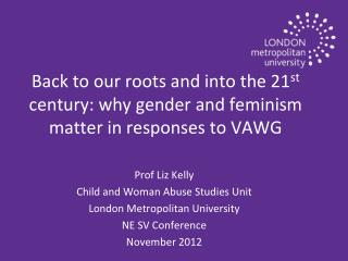 Back to our roots and into the 21 st century: why gender and feminism matter in responses to VAWG