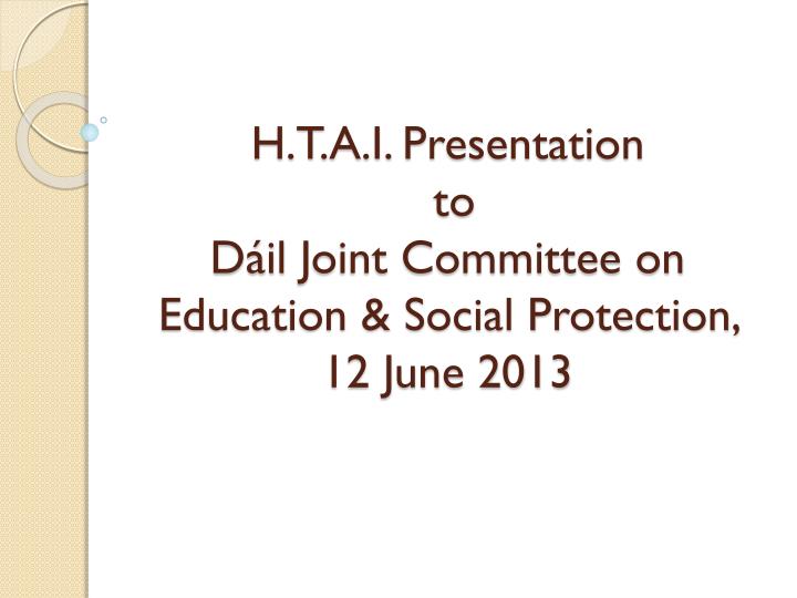 h t a i presentation to d il joint committee on education social protection 12 june 2013