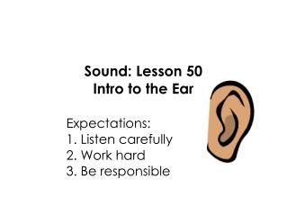 Sound: Lesson 50 Intro to the Ear 					Expectations: 					1. Listen carefully 					2. Work hard