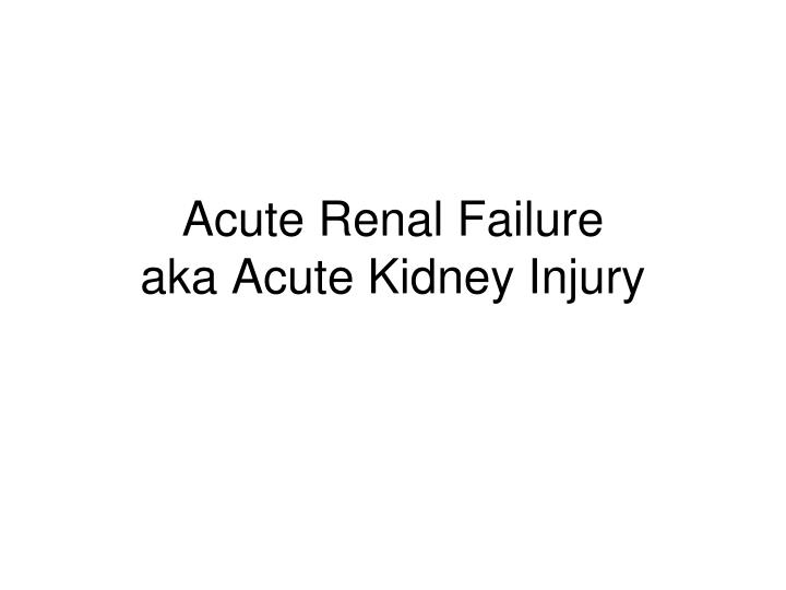 acute renal failure aka acute kidney injury