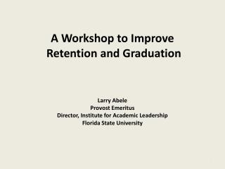 A Workshop to Improve Retention and Graduation Larry Abele Provost Emeritus