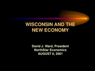 WISCONSIN AND THE NEW ECONOMY David J. Ward, President NorthStar Economics AUGUST 6, 2001