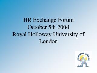 HR Exchange Forum October 5th 2004 Royal Holloway University of London