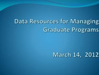 Data Resources for Managing Graduate Programs March 14, 2012