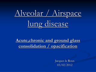 Alveolar / Airspace lung disease Acute,chronic and ground glass consolidation / opacification