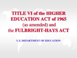 TITLE VI of the HIGHER EDUCATION ACT of 1965 (as amended) and the FULBRIGHT-HAYS ACT