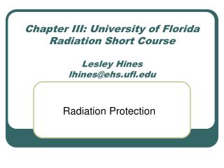 Chapter III: University of Florida Radiation Short Course Lesley Hines lhines@ehs.ufl