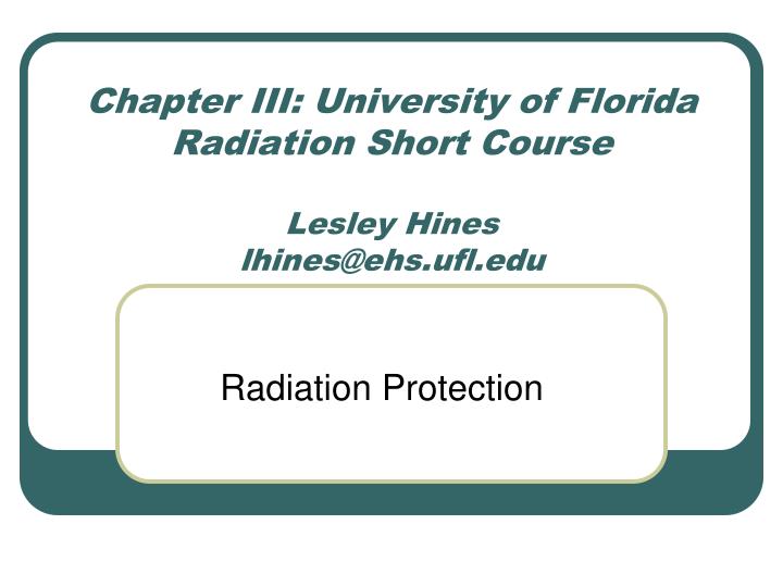 chapter iii university of florida radiation short course lesley hines lhines@ehs ufl edu