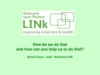 How do we do that and how can you help us to do that? Bonnie Green, Chair: Richmond LINk