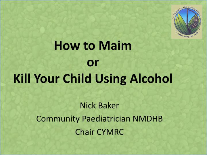 how to maim or kill your child using alcohol