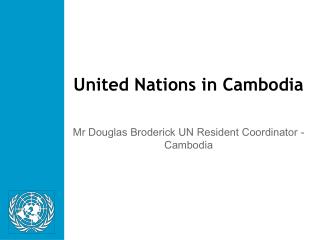 United Nations in Cambodia Mr Douglas Broderick UN Resident Coordinator - Cambodia