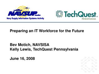 Preparing an IT Workforce for the Future Bev Motich, NAVSISA Kelly Lewis, TechQuest Pennsylvania