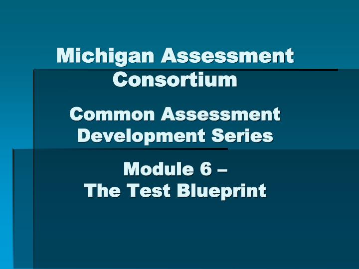 michigan assessment consortium common assessment development series module 6 the test blueprint