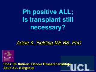 Ph positive ALL; Is transplant still necessary? Adele K. Fielding MB BS, PhD