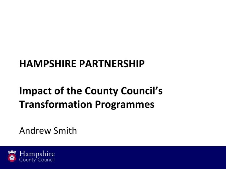 hampshire partnership impact of the county council s transformation programmes andrew smith