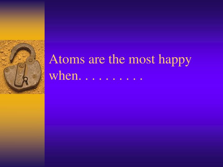 atoms are the most happy when