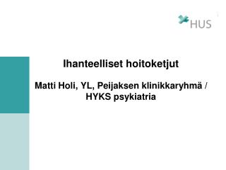 Ihanteelliset hoitoketjut Matti Holi, YL, Peijaksen klinikkaryhmä / HYKS psykiatria