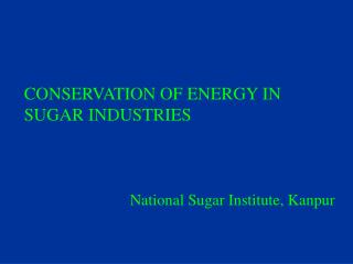 CONSERVATION OF ENERGY IN SUGAR INDUSTRIES National Sugar Institute, Kanpur