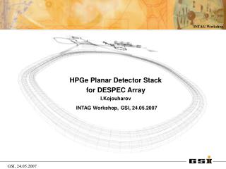 HPGe Planar Detector Stack for DESPEC Array I.Kojouharov INTAG Workshop, GSI, 24.05.2007