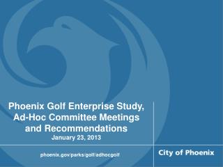 Phoenix Golf Enterprise Study, Ad-Hoc Committee Meetings and Recommendations January 23, 2013