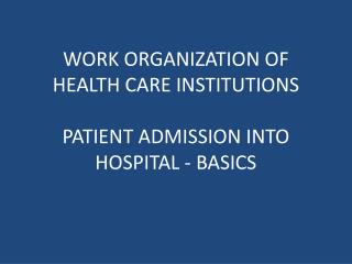 WORK ORGANIZATION OF HEALTH CARE INSTITUTIONS PATIENT ADMISSION INTO HOSPITAL - BASICS