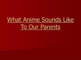 what anime sounds like to our parents