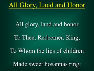 All glory, laud and honor To Thee, Redeemer, King, To Whom the lips of children