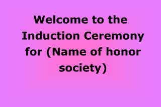 Welcome to the Induction Ceremony for (Name of honor society)