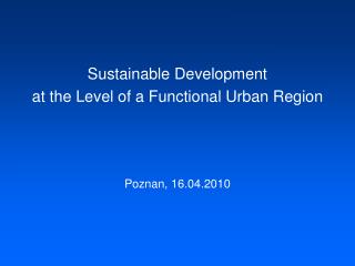 Sustainable Development at the Level of a Functional Urban Region Poznan, 16.04.2010