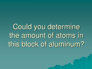 could you determine the amount of atoms in this block of aluminum