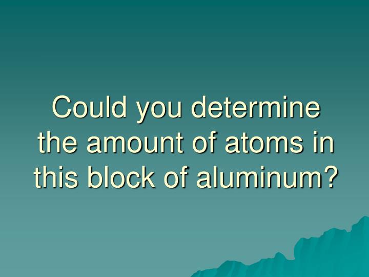 could you determine the amount of atoms in this block of aluminum