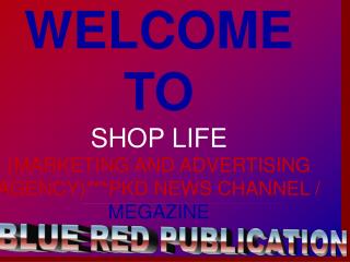 WELCOME TO SHOP LIFE (MARKETING AND ADVERTISING AGENCY)***PKD NEWS CHANNEL / MEGAZINE