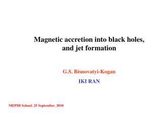 Magnetic accretion into black holes, and jet formation G.S. Bisnovatyi-Kogan IKI RAN