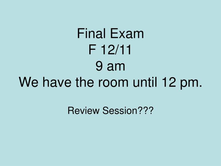 final exam f 12 11 9 am we have the room until 12 pm