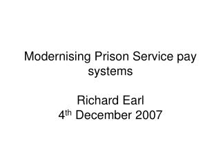 Modernising Prison Service pay systems Richard Earl 4 th December 2007