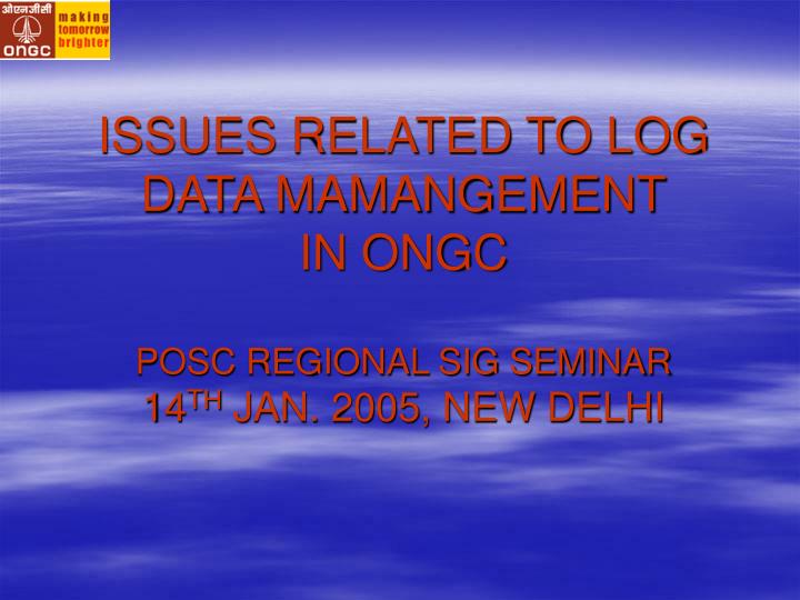 issues related to log data mamangement in ongc posc regional sig seminar 14 th jan 2005 new delhi