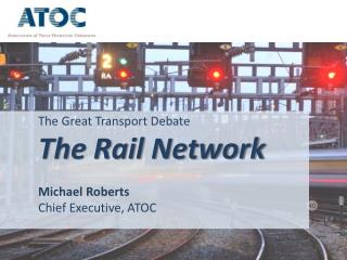 The Great Transport Debate 	The Rail Network 	Michael Roberts 	Chief Executive, ATOC