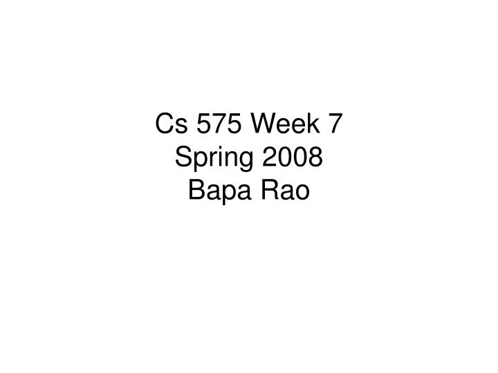 cs 575 week 7 spring 2008 bapa rao