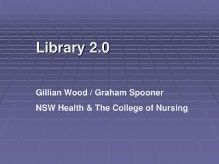 Library 2.0 Gillian Wood / Graham Spooner NSW Health &amp; The College of Nursing
